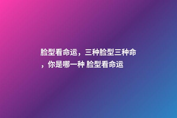脸型看命运，三种脸型三种命，你是哪一种 脸型看命运-第1张-观点-玄机派
